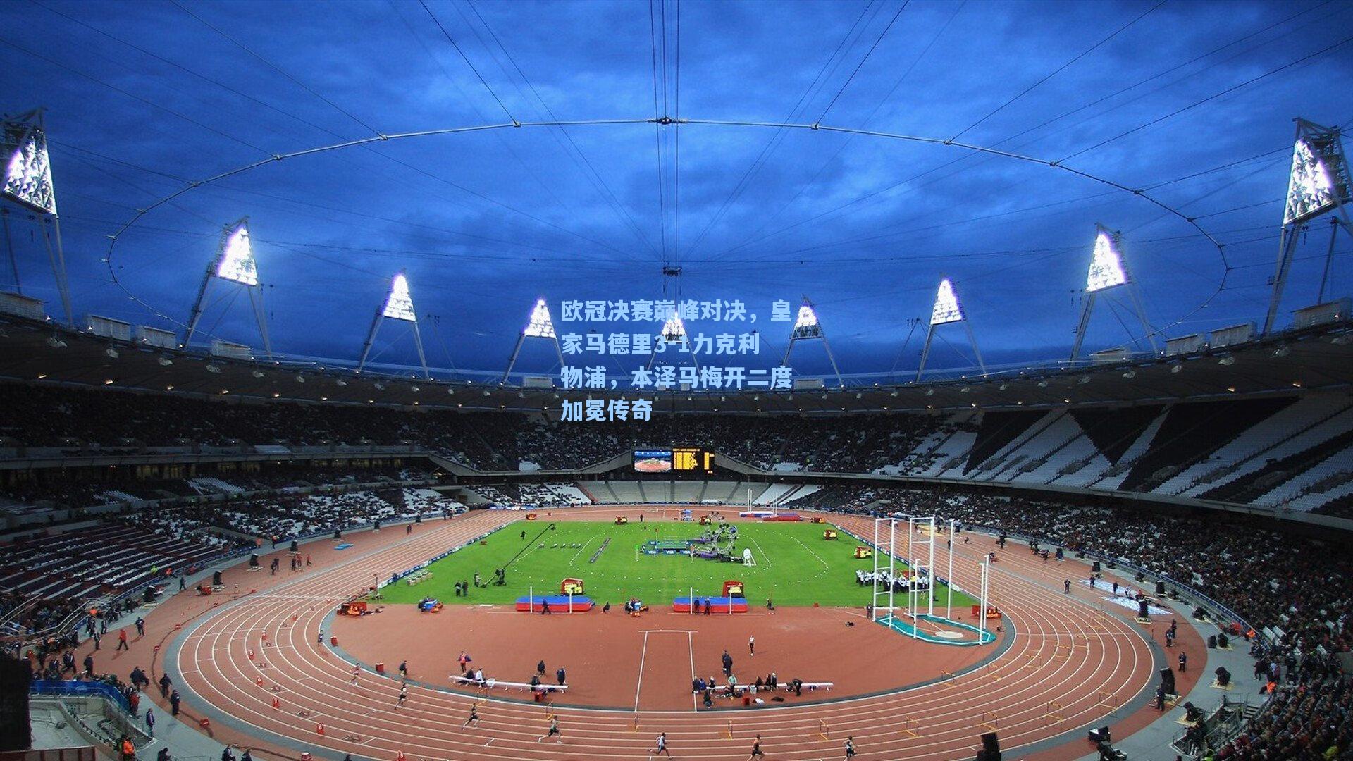 欧冠决赛巅峰对决，皇家马德里3-1力克利物浦，本泽马梅开二度加冕传奇
